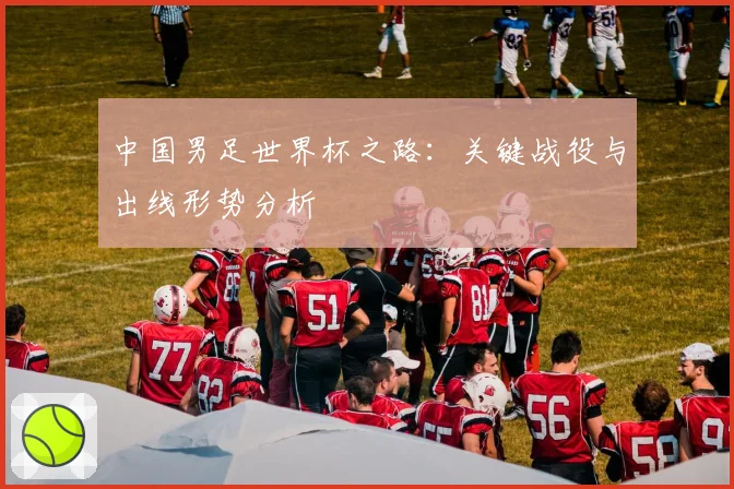 中国男足世界杯之路：关键战役与出线形势分析