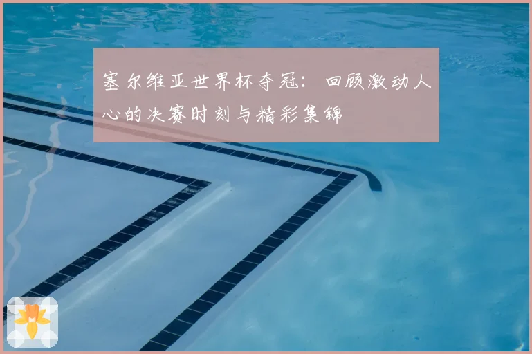塞尔维亚世界杯夺冠：回顾激动人心的决赛时刻与精彩集锦