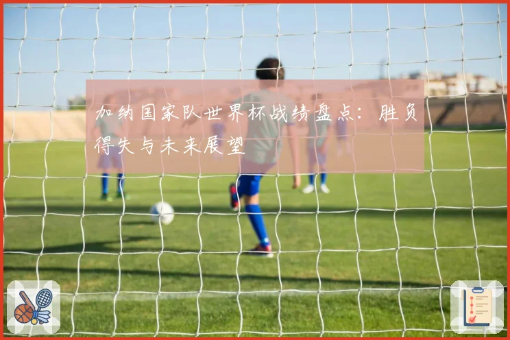 加纳国家队世界杯战绩盘点：胜负得失与未来展望