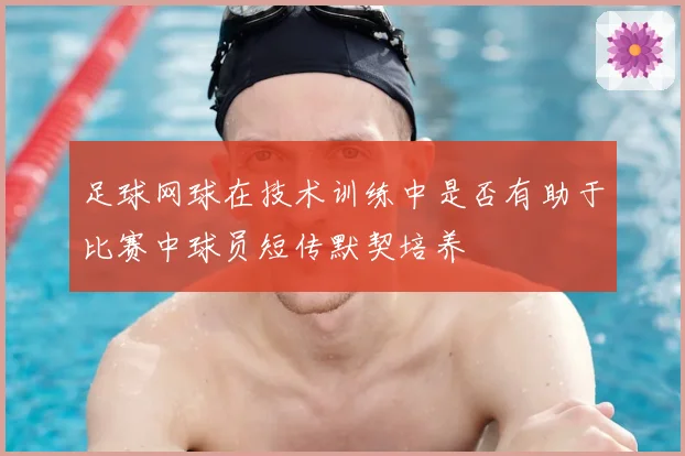 足球网球在技术训练中是否有助于比赛中球员短传默契培养
