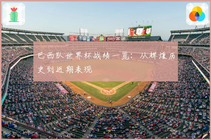 巴西队世界杯战绩一览:从辉煌历史到近期表现