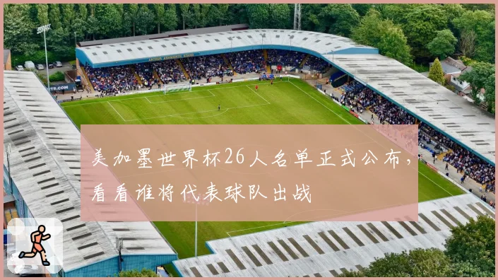 美加墨世界杯26人名单正式公布，看看谁将代表球队出战