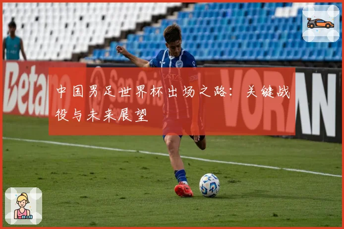 中国男足世界杯出场之路:关键战役与未来展望