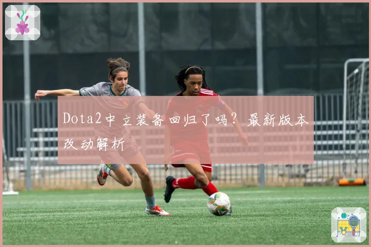 Dota2中立装备回归了吗？最新版本改动解析