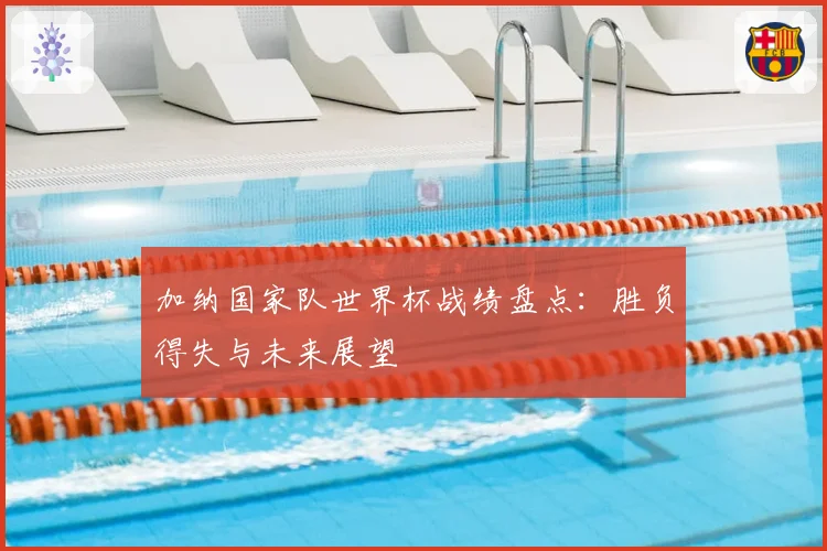 加纳国家队世界杯战绩盘点:胜负得失与未来展望