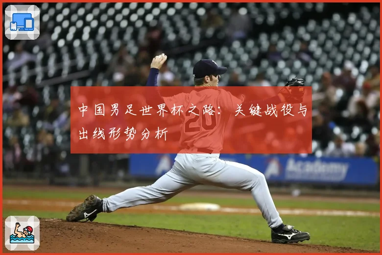 中国男足世界杯之路:关键战役与出线形势分析