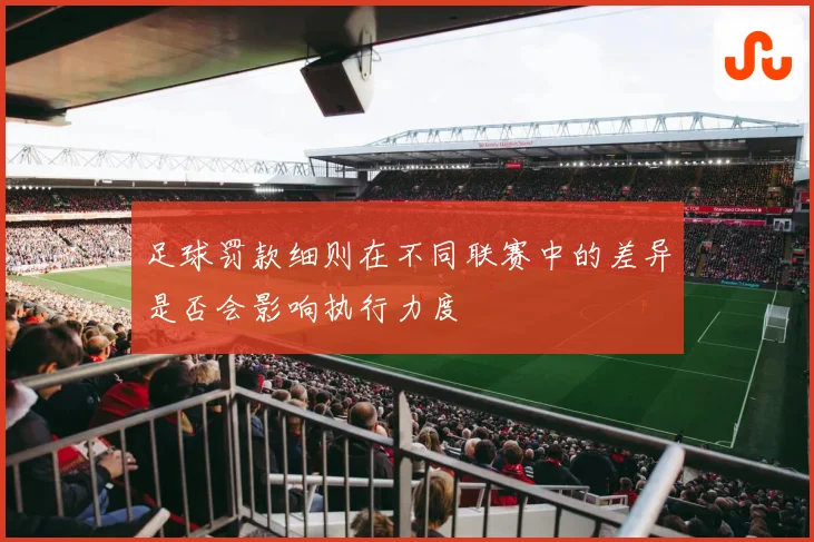 足球罚款细则在不同联赛中的差异是否会影响执行力度
