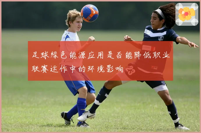 足球绿色能源应用是否能降低职业联赛运作中的环境影响