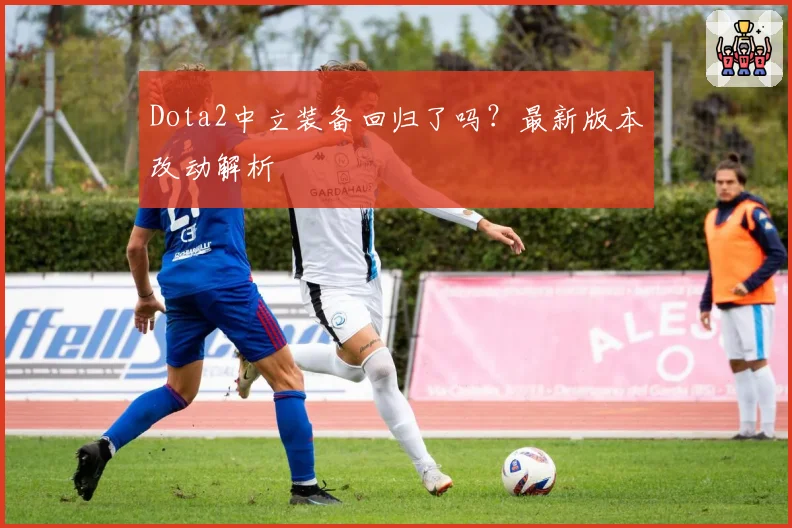 Dota2中立装备回归了吗？最新版本改动解析